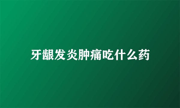 牙龈发炎肿痛吃什么药