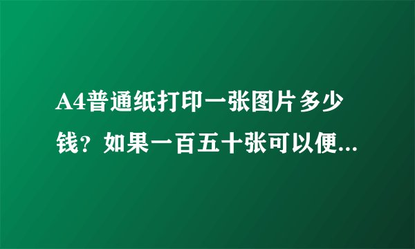 A4普通纸打印一张图片多少钱？如果一百五十张可以便宜多少？