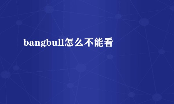 bangbull怎么不能看