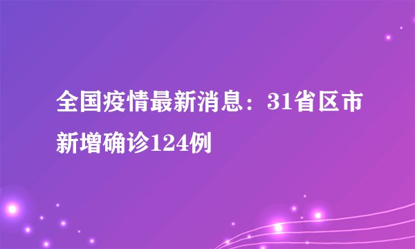 全国疫情最新消息：31省区市新增确诊124例