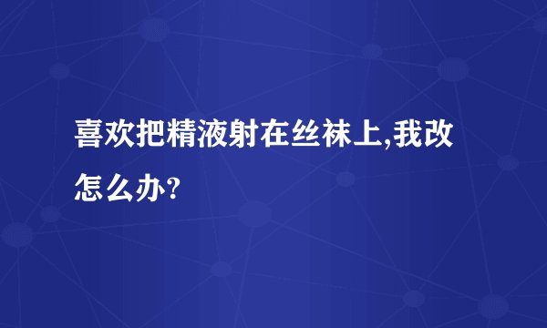 喜欢把精液射在丝袜上,我改怎么办?