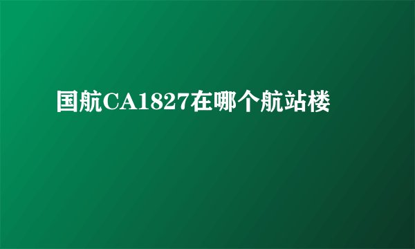 国航CA1827在哪个航站楼