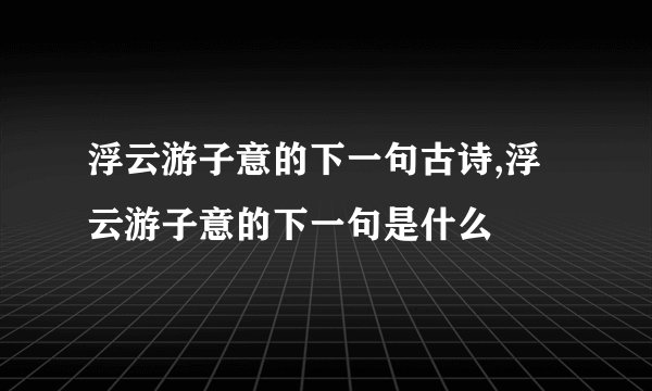 浮云游子意的下一句古诗,浮云游子意的下一句是什么