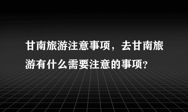 甘南旅游注意事项，去甘南旅游有什么需要注意的事项？