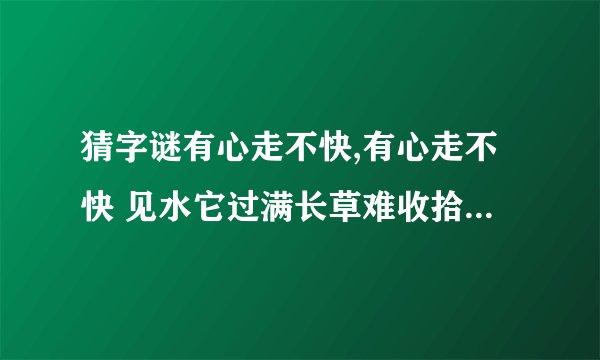 猜字谜有心走不快,有心走不快 见水它过满长草难收拾遇食就可餐字谜答案