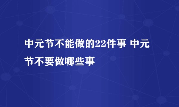 中元节不能做的22件事 中元节不要做哪些事