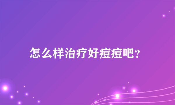 怎么样治疗好痘痘吧？
