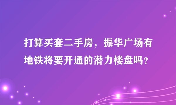 打算买套二手房，振华广场有地铁将要开通的潜力楼盘吗？
