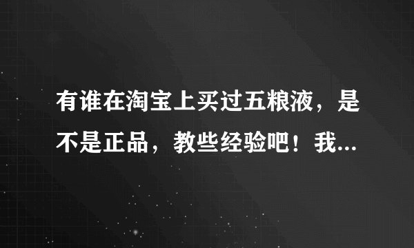 有谁在淘宝上买过五粮液，是不是正品，教些经验吧！我想在网上买又怕是假货。