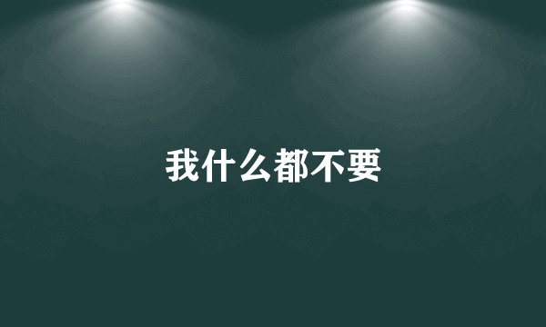 我什么都不要