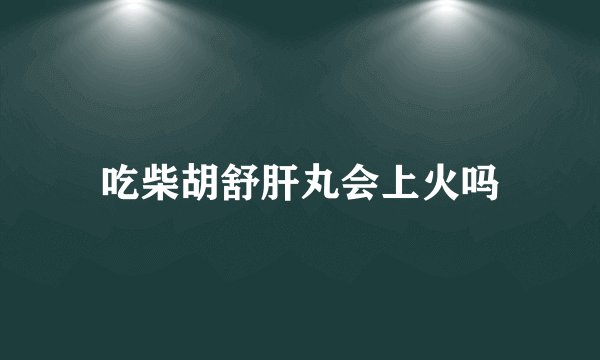 吃柴胡舒肝丸会上火吗