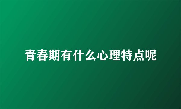 青春期有什么心理特点呢