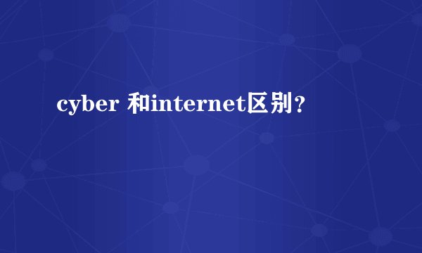 cyber 和internet区别？