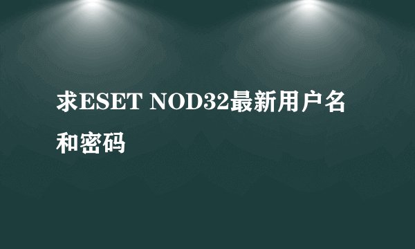求ESET NOD32最新用户名和密码