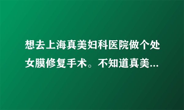 想去上海真美妇科医院做个处女膜修复手术。不知道真美医院能注意我的隐私！！