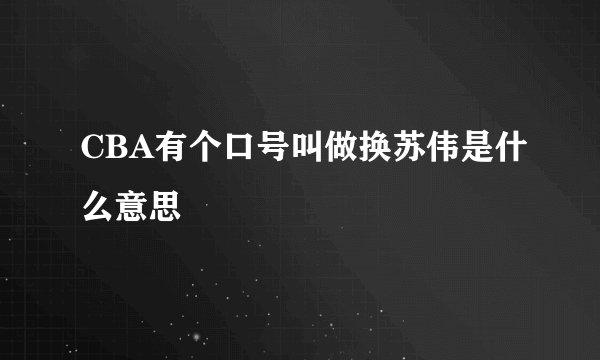 CBA有个口号叫做换苏伟是什么意思