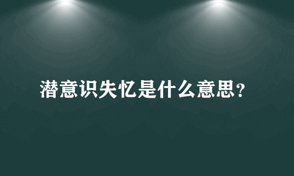 潜意识失忆是什么意思？