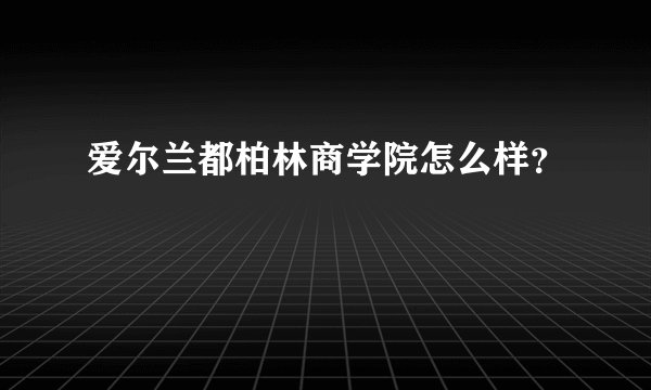 爱尔兰都柏林商学院怎么样？