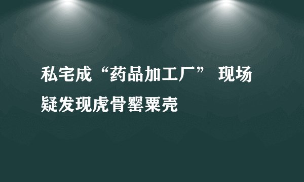 私宅成“药品加工厂” 现场疑发现虎骨罂粟壳