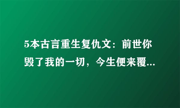 5本古言重生复仇文：前世你毁了我的一切，今生便来覆了你的江山