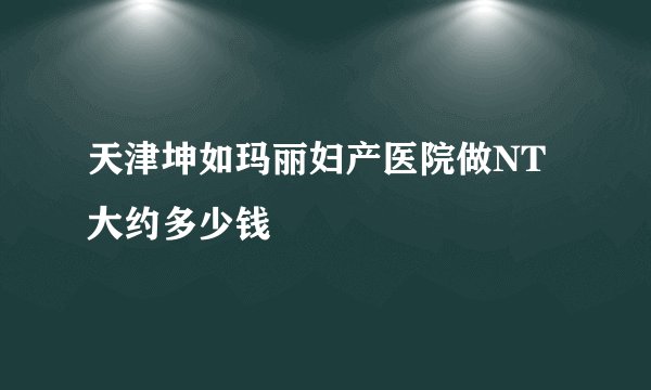 天津坤如玛丽妇产医院做NT大约多少钱