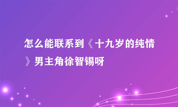 怎么能联系到《十九岁的纯情》男主角徐智锡呀