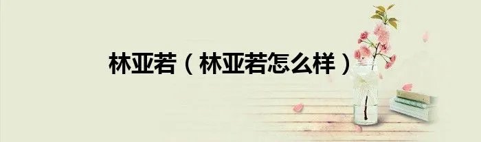 林亚若（林亚若怎么样）