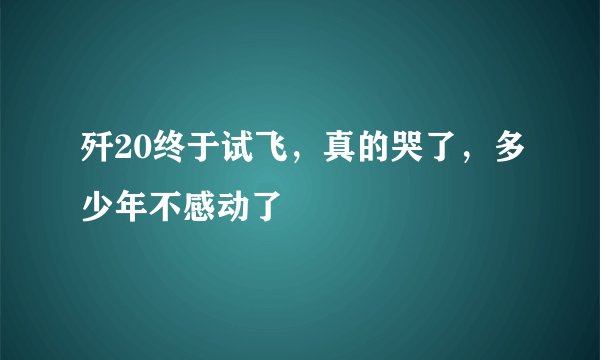 歼20终于试飞，真的哭了，多少年不感动了