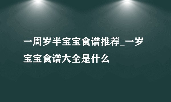 一周岁半宝宝食谱推荐_一岁宝宝食谱大全是什么