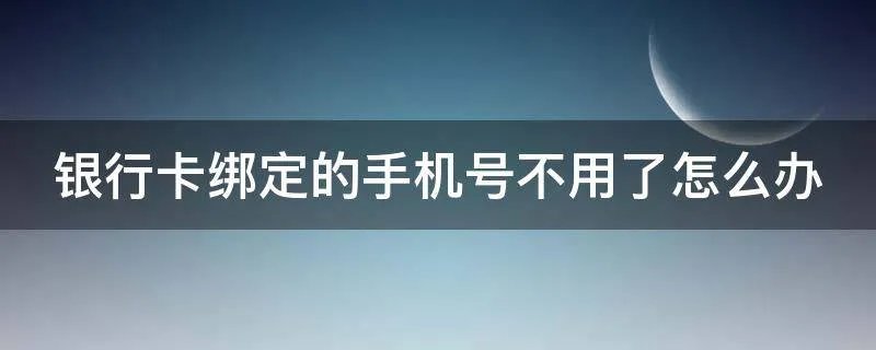 银行卡绑定的手机号不用了怎么办