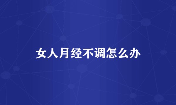 女人月经不调怎么办