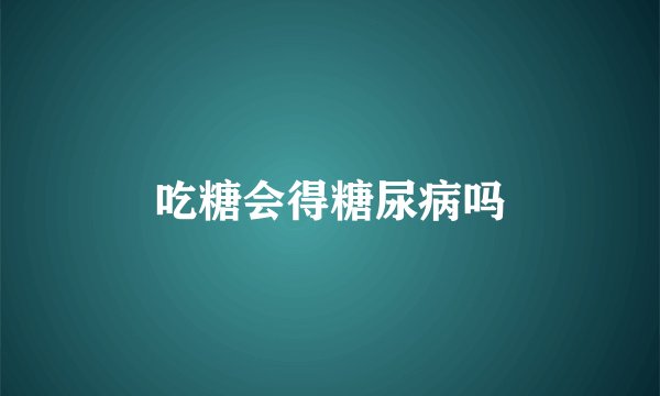 吃糖会得糖尿病吗