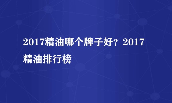 2017精油哪个牌子好？2017精油排行榜