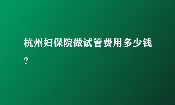 杭州妇保院做试管费用多少钱？