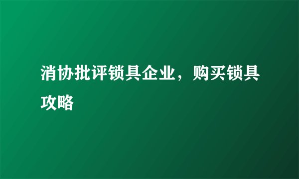 消协批评锁具企业，购买锁具攻略