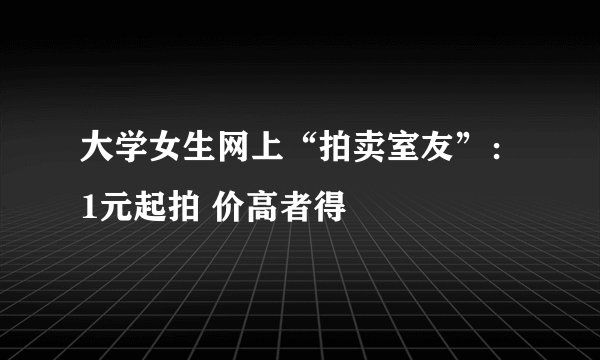 大学女生网上“拍卖室友”：1元起拍 价高者得