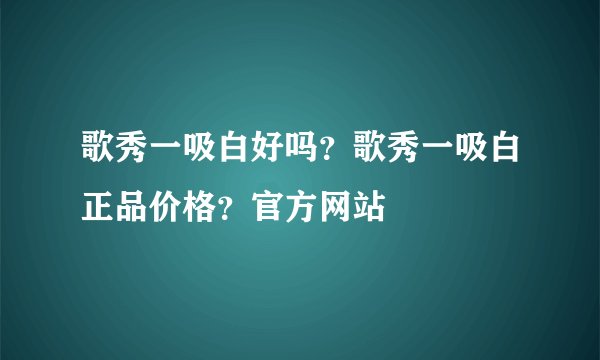 歌秀一吸白好吗？歌秀一吸白正品价格？官方网站