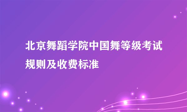 北京舞蹈学院中国舞等级考试规则及收费标准