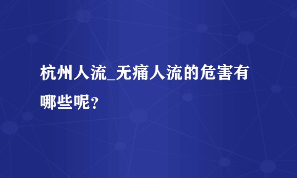 杭州人流_无痛人流的危害有哪些呢？