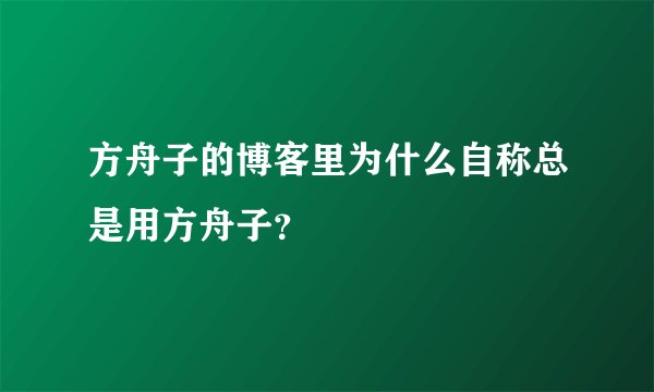 方舟子的博客里为什么自称总是用方舟子？