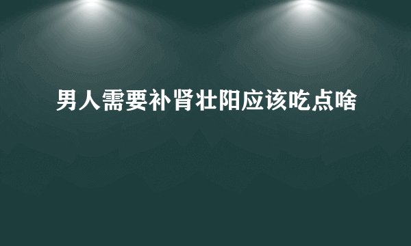 男人需要补肾壮阳应该吃点啥