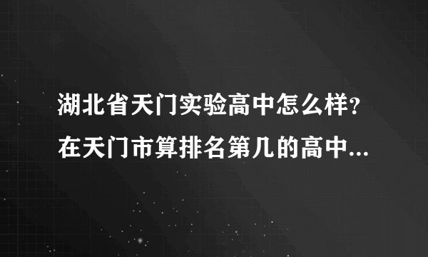 湖北省天门实验高中怎么样？在天门市算排名第几的高中？近几年发展情况怎么样？