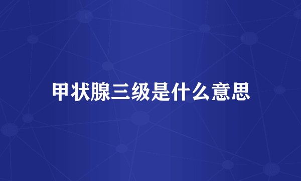 甲状腺三级是什么意思