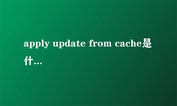 apply update from cache是什么是否和apply update from sdcard一个意思啊求高手本人小白