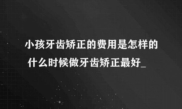 小孩牙齿矫正的费用是怎样的 什么时候做牙齿矫正最好_