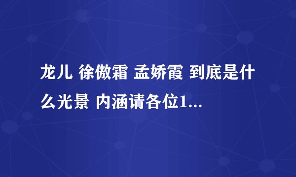 龙儿 徐傲霜 孟娇霞 到底是什么光景 内涵请各位14 各位屌 讲清楚了再说