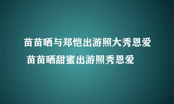 苗苗晒与郑恺出游照大秀恩爱 苗苗晒甜蜜出游照秀恩爱
