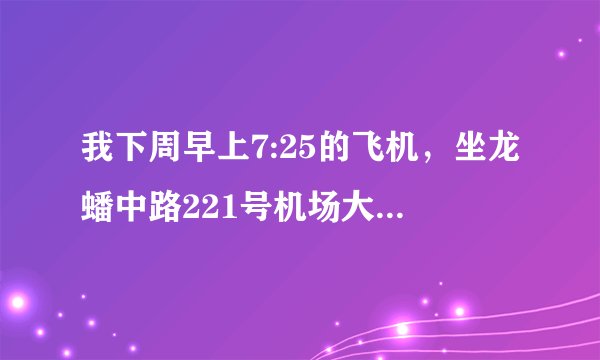 我下周早上7:25的飞机，坐龙蟠中路221号机场大巴来得及吗？