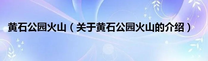 黄石公园火山（关于黄石公园火山的介绍）