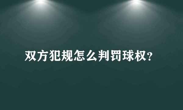 双方犯规怎么判罚球权？